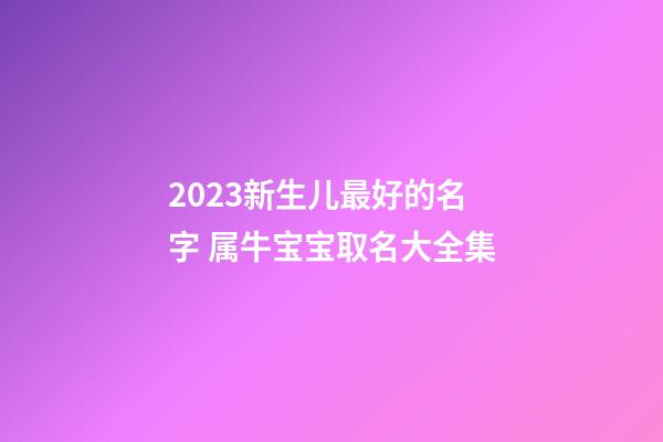 2023新生儿最好的名字 属牛宝宝取名大全集